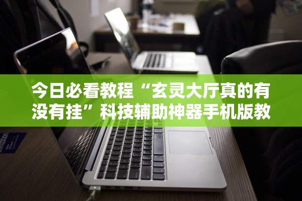 今日必看教程“玄灵大厅真的有没有挂”科技辅助神器手机版教程