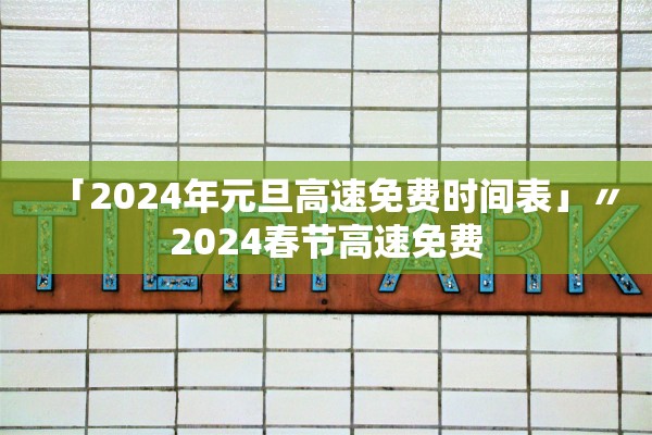 「2024年元旦高速免费时间表」〃2024春节高速免费