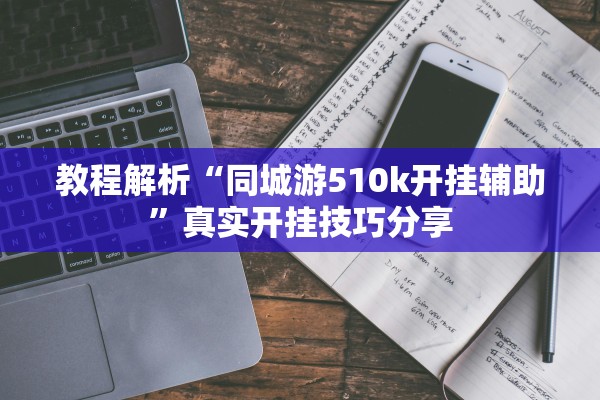 教程解析“同城游510k开挂辅助”真实开挂技巧分享