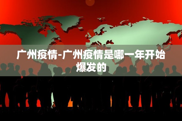 广州疫情-广州疫情是哪一年开始爆发的