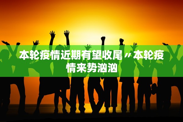 本轮疫情近期有望收尾〃本轮疫情来势汹汹