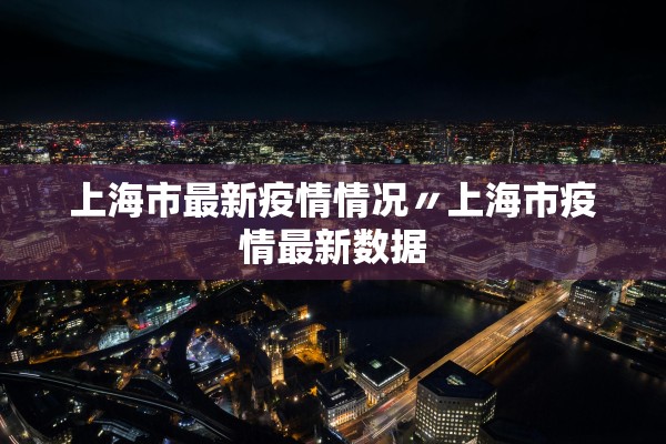上海市最新疫情情况〃上海市疫情最新数据