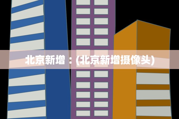 北京新增︰(北京新增摄像头)