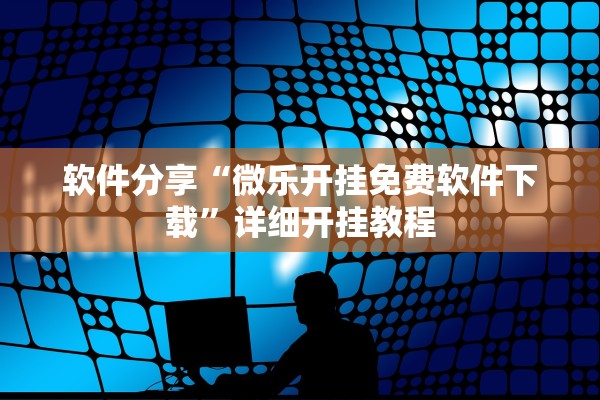软件分享“微乐开挂免费软件下载	”详细开挂教程