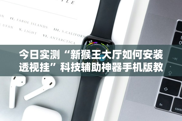 今日实测“新猴王大厅如何安装透视挂	”科技辅助神器手机版教程