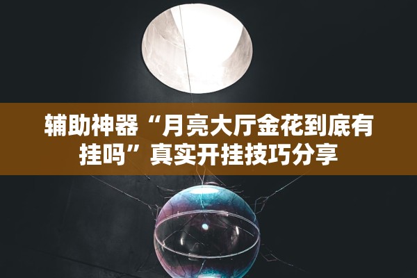 辅助神器“月亮大厅金花到底有挂吗	”真实开挂技巧分享