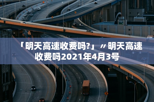 「明天高速收费吗?」〃明天高速收费吗2021年4月3号