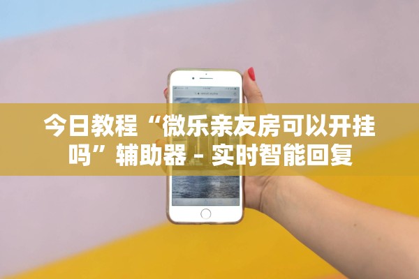 今日教程“微乐亲友房可以开挂吗”辅助器 – 实时智能回复