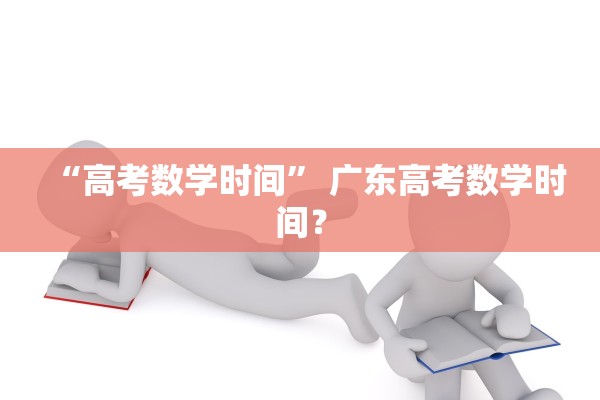 “高考数学时间” 广东高考数学时间？