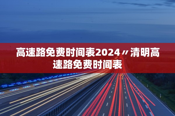 高速路免费时间表2024〃清明高速路免费时间表