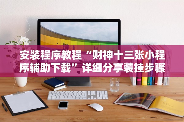 安装程序教程“财神十三张小程序辅助下载”详细分享装挂步骤