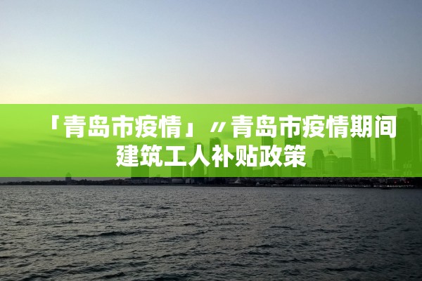 「青岛市疫情」〃青岛市疫情期间建筑工人补贴政策