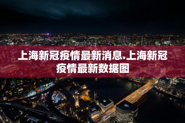上海新冠疫情最新消息.上海新冠疫情最新数据图