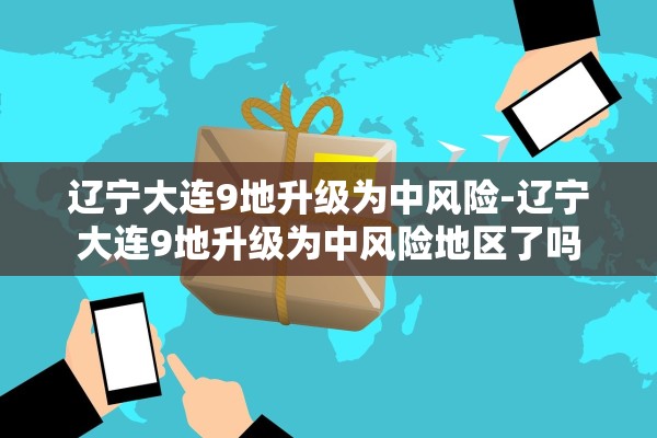 辽宁大连9地升级为中风险-辽宁大连9地升级为中风险地区了吗
