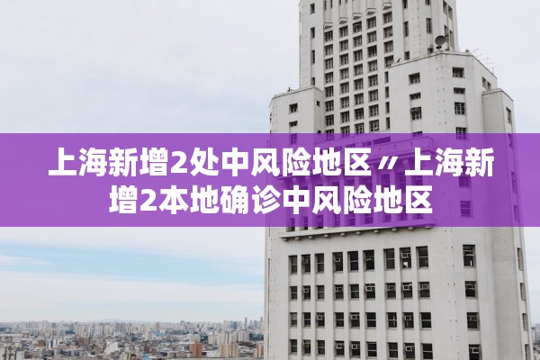 上海新增2处中风险地区〃上海新增2本地确诊中风险地区