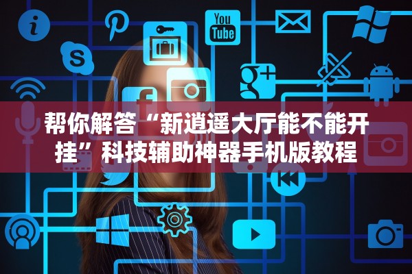 帮你解答“新逍遥大厅能不能开挂”科技辅助神器手机版教程