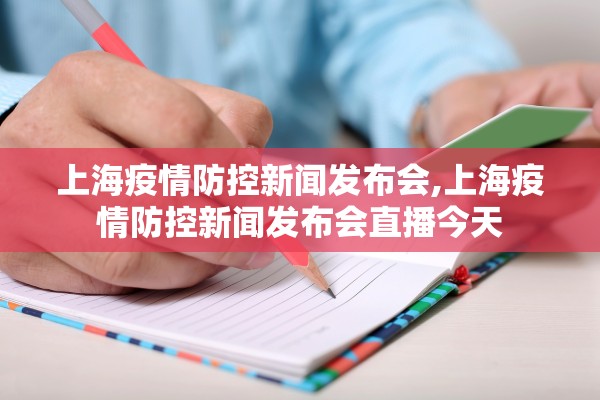 上海疫情防控新闻发布会,上海疫情防控新闻发布会直播今天