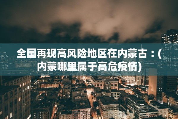 全国再现高风险地区在内蒙古︰(内蒙哪里属于高危疫情)