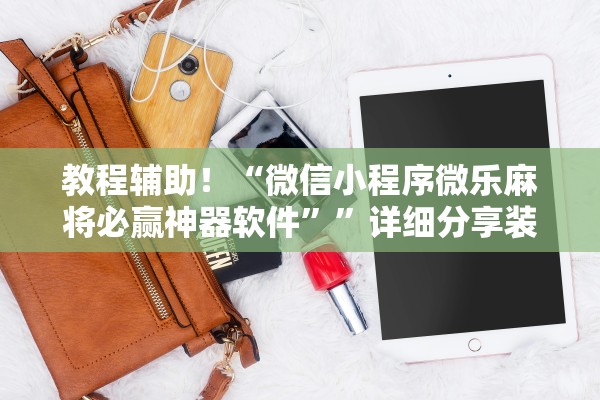 教程辅助！“微信小程序微乐麻将必赢神器软件”	”详细分享装挂步骤