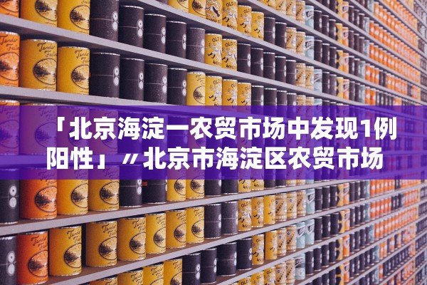 「北京海淀一农贸市场中发现1例阳性」〃北京市海淀区农贸市场地址