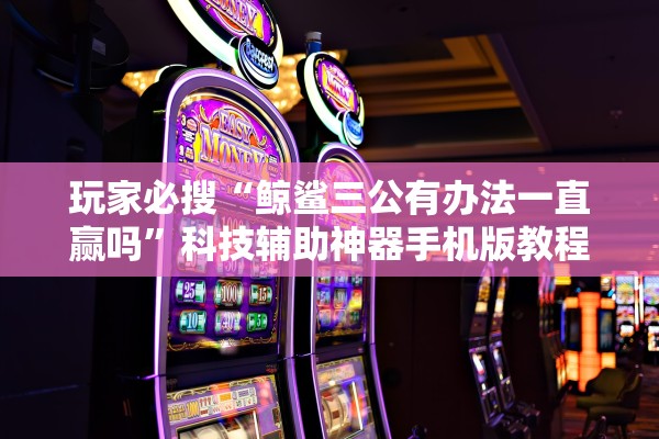 玩家必搜“鲸鲨三公有办法一直赢吗	”科技辅助神器手机版教程