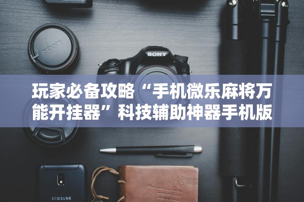 玩家必备攻略“手机微乐麻将万能开挂器	”科技辅助神器手机版教程