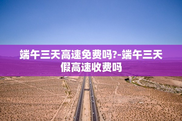 端午三天高速免费吗?-端午三天假高速收费吗