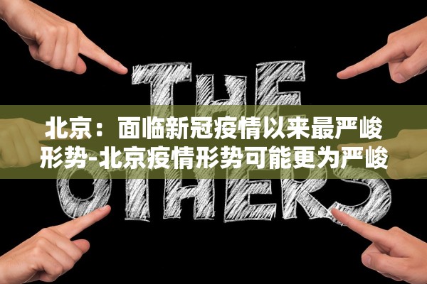 北京：面临新冠疫情以来最严峻形势-北京疫情形势可能更为严峻