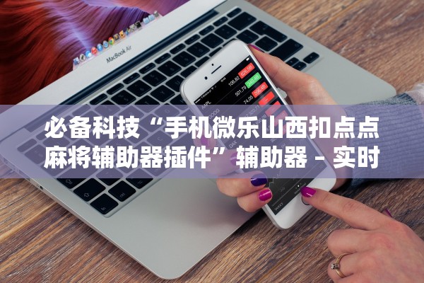 必备科技“手机微乐山西扣点点麻将辅助器插件	”辅助器 – 实时智能回复