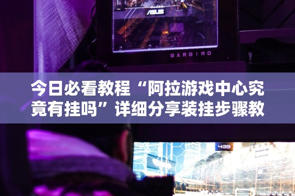 今日必看教程“阿拉游戏中心究竟有挂吗”详细分享装挂步骤教程