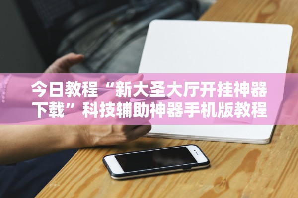 今日教程“新大圣大厅开挂神器下载”科技辅助神器手机版教程