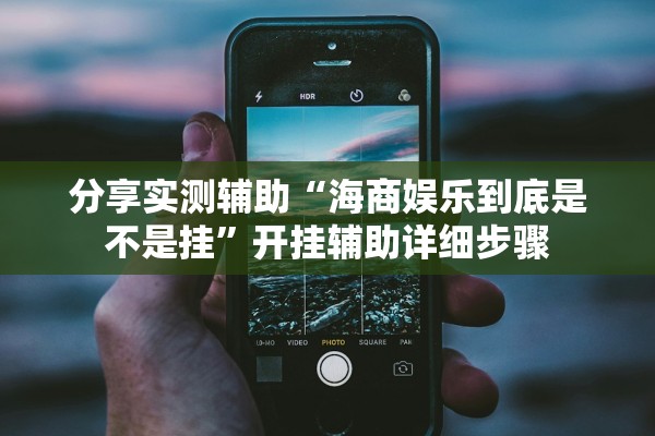 分享实测辅助“海商娱乐到底是不是挂”开挂辅助详细步骤