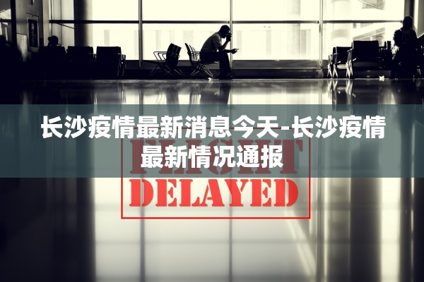 长沙疫情最新消息今天-长沙疫情最新情况通报
