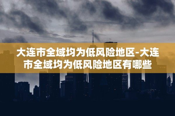 大连市全域均为低风险地区-大连市全域均为低风险地区有哪些