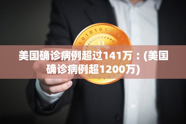 美国确诊病例超过141万︰(美国确诊病例超1200万)
