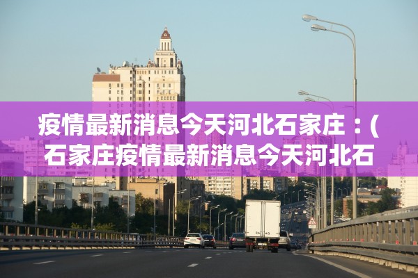疫情最新消息今天河北石家庄︰(石家庄疫情最新消息今天河北石家庄)