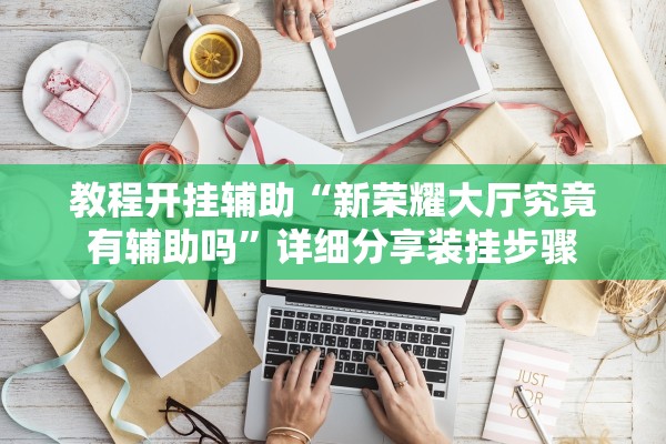 教程开挂辅助“新荣耀大厅究竟有辅助吗”详细分享装挂步骤