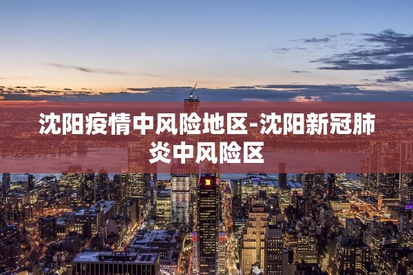 沈阳疫情中风险地区-沈阳新冠肺炎中风险区