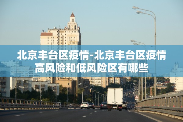 北京丰台区疫情-北京丰台区疫情高风险和低风险区有哪些