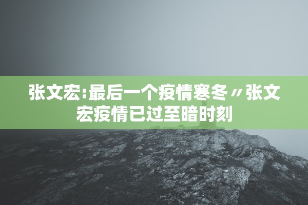 张文宏:最后一个疫情寒冬〃张文宏疫情已过至暗时刻