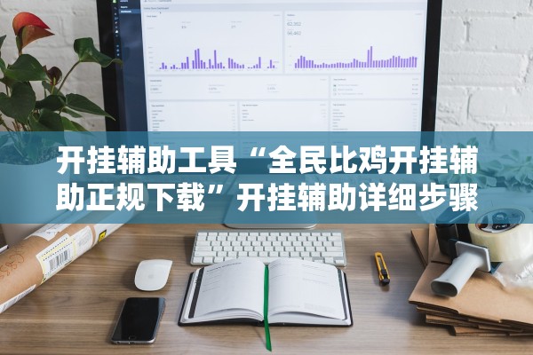 开挂辅助工具“全民比鸡开挂辅助正规下载	”开挂辅助详细步骤