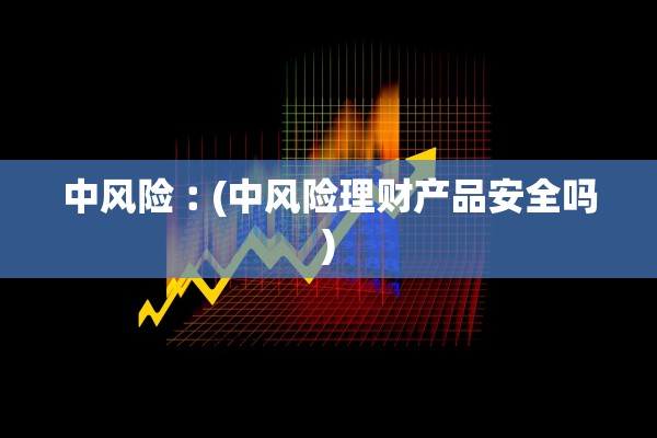 中风险︰(中风险理财产品安全吗)