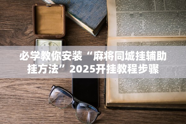 必学教你安装“麻将同城挂辅助挂方法”2025开挂教程步骤