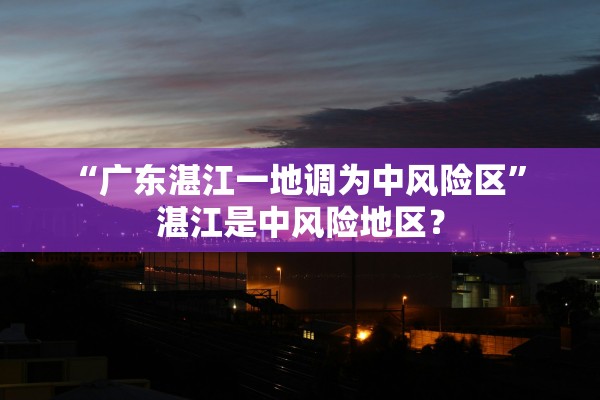 “广东湛江一地调为中风险区” 湛江是中风险地区？