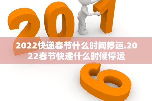 2022快递春节什么时间停运.2022春节快递什么时候停运