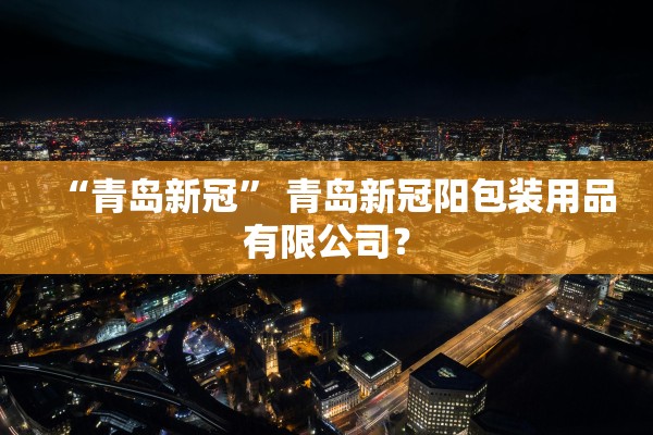“青岛新冠	” 青岛新冠阳包装用品有限公司？