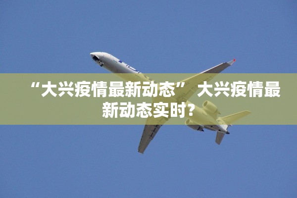 “大兴疫情最新动态” 大兴疫情最新动态实时？