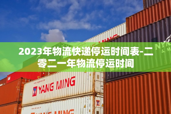 2023年物流快递停运时间表-二零二一年物流停运时间