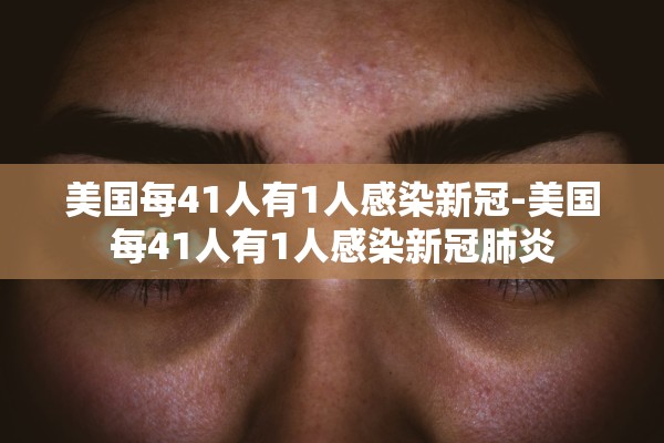 美国每41人有1人感染新冠-美国每41人有1人感染新冠肺炎