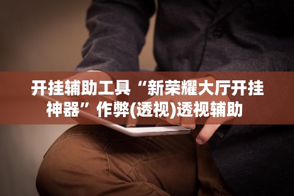 开挂辅助工具“新荣耀大厅开挂神器”作弊(透视)透视辅助 
